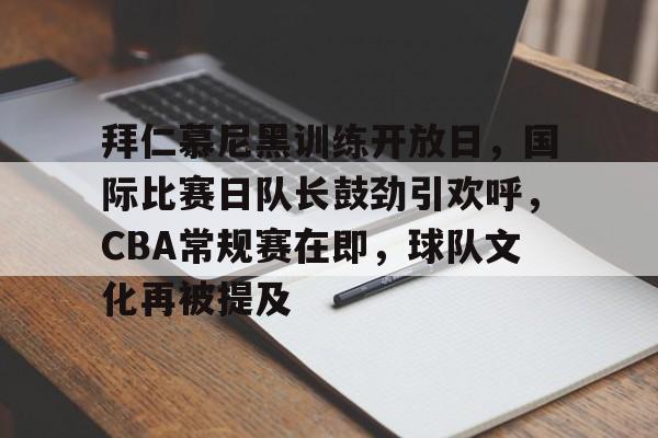拜仁慕尼黑训练开放日，国际比赛日队长鼓劲引欢呼，CBA常规赛在即，球队文化再被提及的简单介绍-满冠体育